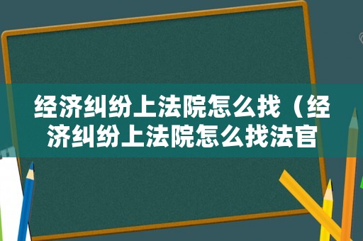 經濟糾紛上法院怎么找（經濟糾紛上法院怎么找法官）