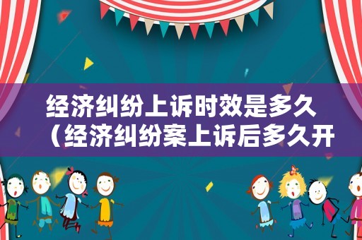 經濟糾紛上訴時效是多久（經濟糾紛案上訴后多久開庭）