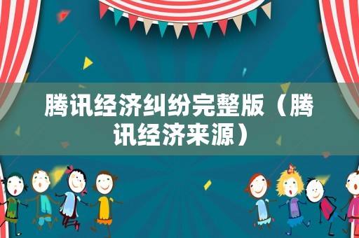 騰訊經濟糾紛完整版（騰訊經濟來源）