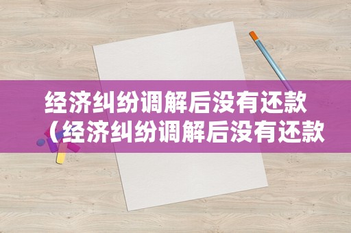 經濟糾紛調解后沒有還款（經濟糾紛調解后沒有還款會怎么樣）