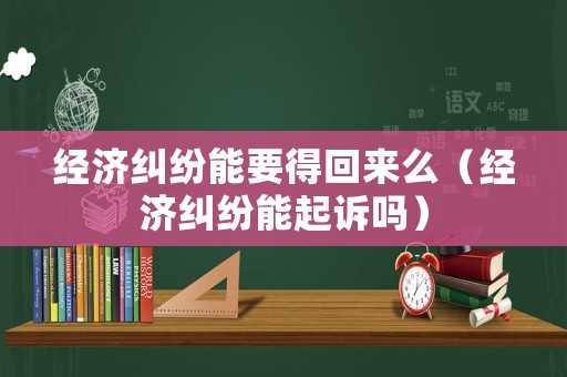 經濟糾紛能要得回來么（經濟糾紛能起訴嗎）