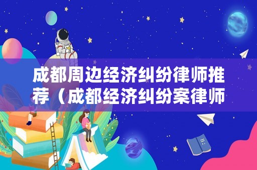 成都周邊經濟糾紛律師推薦（成都經濟糾紛案律師收費）