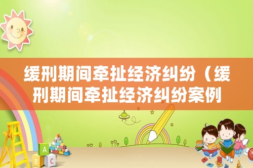 緩刑期間牽扯經濟糾紛（緩刑期間牽扯經濟糾紛案例）