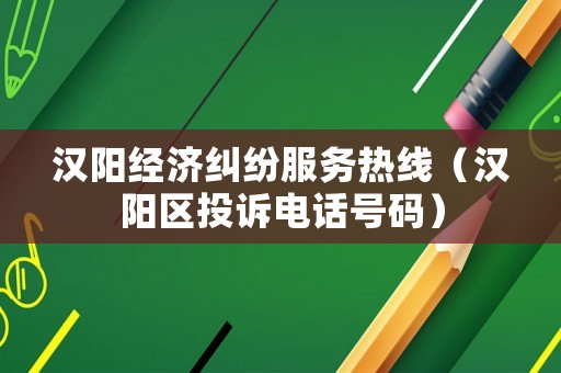 漢陽經(jīng)濟糾紛服務(wù)熱線（漢陽區(qū)投訴電話號碼）