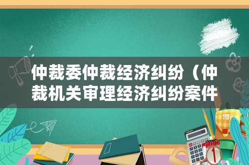 仲裁委仲裁經濟糾紛（仲裁機關審理經濟糾紛案件）