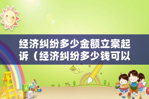 經濟糾紛多少金額立案起訴（經濟糾紛多少錢可以判刑）