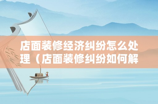 店面裝修經濟糾紛怎么處理（店面裝修糾紛如何解決）