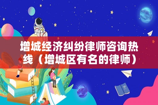 增城經(jīng)濟(jì)糾紛律師咨詢熱線（增城區(qū)有名的律師）