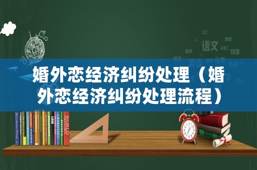 婚外戀經(jīng)濟(jì)糾紛處理（婚外戀經(jīng)濟(jì)糾紛處理流程）