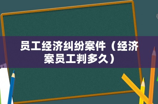 員工經(jīng)濟糾紛案件（經(jīng)濟案員工判多久）