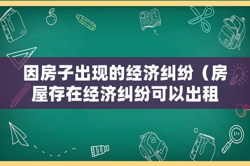 因房子出現的經濟糾紛（房屋存在經濟糾紛可以出租嗎）