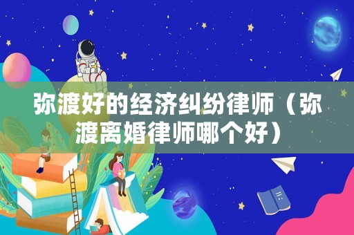 彌渡好的經濟糾紛律師（彌渡離婚律師哪個好）