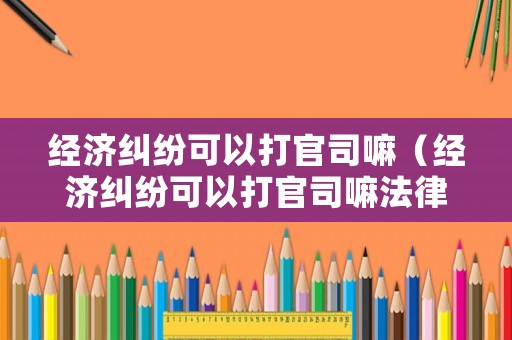 經(jīng)濟(jì)糾紛可以打官司嘛（經(jīng)濟(jì)糾紛可以打官司嘛法律）
