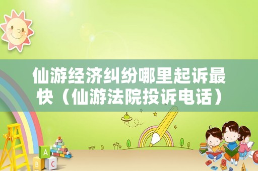 仙游經濟糾紛哪里起訴最快（仙游法院投訴電話）