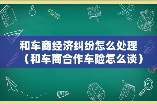 和車商經濟糾紛怎么處理（和車商合作車險怎么談）