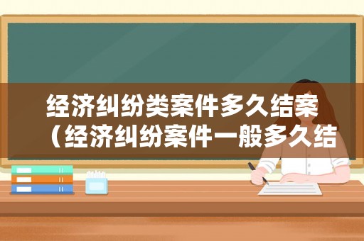 經濟糾紛類案件多久結案（經濟糾紛案件一般多久結案）