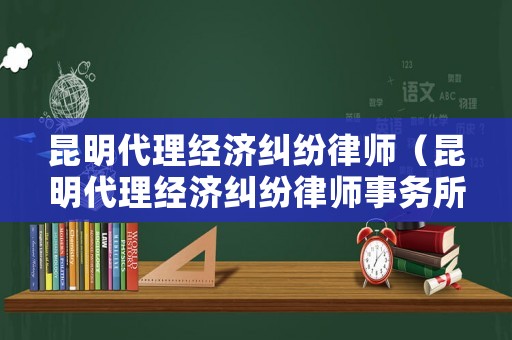 昆明代理經濟糾紛律師（昆明代理經濟糾紛律師事務所）