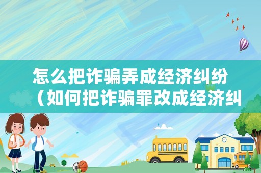怎么把詐騙弄成經濟糾紛（如何把詐騙罪改成經濟糾紛）