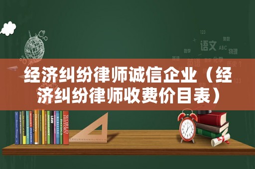 經(jīng)濟(jì)糾紛律師誠(chéng)信企業(yè)（經(jīng)濟(jì)糾紛律師收費(fèi)價(jià)目表）