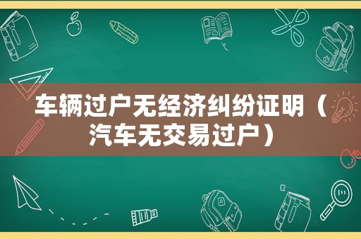 車輛過戶無經濟糾紛證明（汽車無交易過戶）