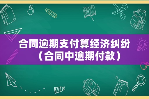 合同逾期支付算經濟糾紛（合同中逾期付款）