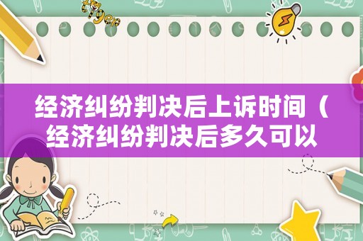 經濟糾紛判決后上訴時間（經濟糾紛判決后多久可以上訴?）