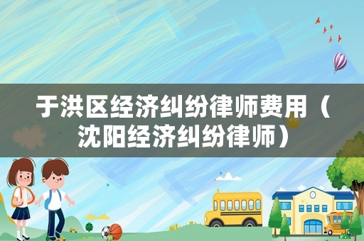于洪區經濟糾紛律師費用（沈陽經濟糾紛律師）