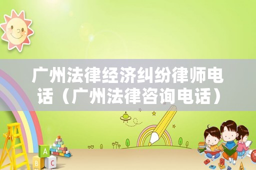 廣州法律經(jīng)濟糾紛律師電話（廣州法律咨詢電話）
