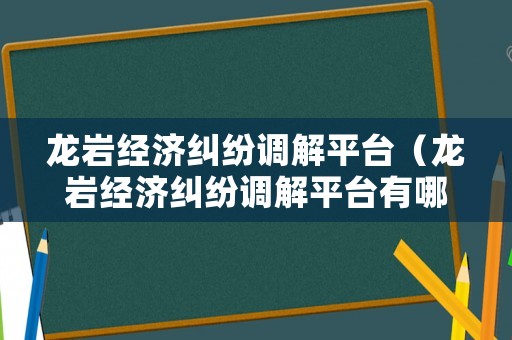 龍巖經濟糾紛調解平臺（龍巖經濟糾紛調解平臺有哪些）