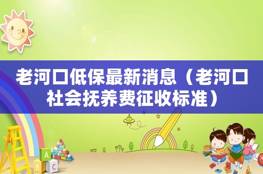 老河口低保最新消息（老河口社會撫養費征收標準）