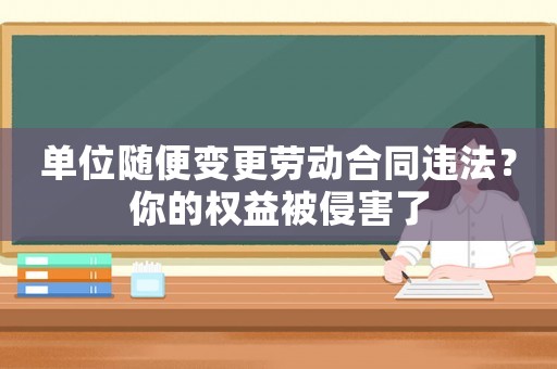 單位隨便變更勞動合同違法？你的權(quán)益被侵害了