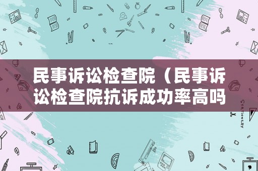 民事訴訟檢查院（民事訴訟檢查院抗訴成功率高嗎）