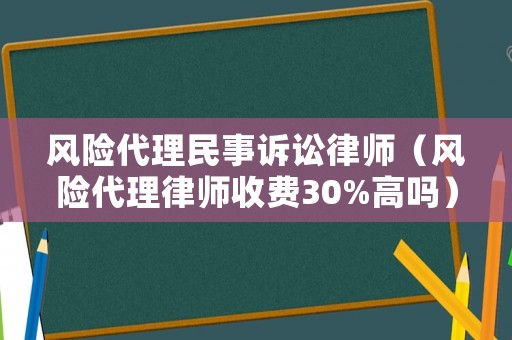 風(fēng)險(xiǎn)代理民事訴訟律師（風(fēng)險(xiǎn)代理律師收費(fèi)30%高嗎）