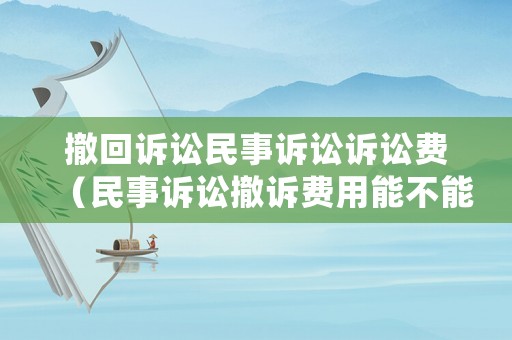 撤回訴訟民事訴訟訴訟費(fèi)（民事訴訟撤訴費(fèi)用能不能退）
