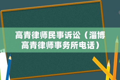 高青律師民事訴訟（淄博高青律師事務(wù)所電話）