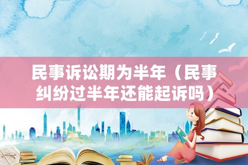 民事訴訟期為半年（民事糾紛過半年還能起訴嗎）