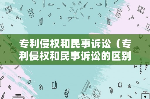 專利侵權和民事訴訟（專利侵權和民事訴訟的區別）