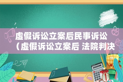 虛假訴訟立案后民事訴訟（虛假訴訟立案后 法院判決還成立嗎）