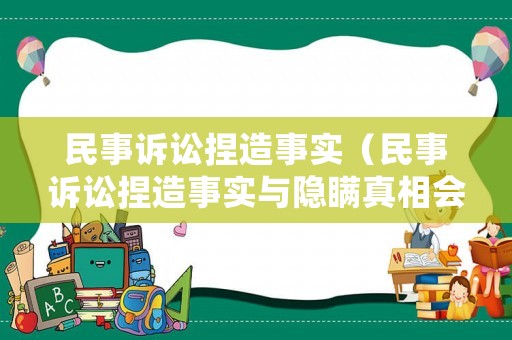 民事訴訟捏造事實（民事訴訟捏造事實與隱瞞真相會導致什么樣的結果）