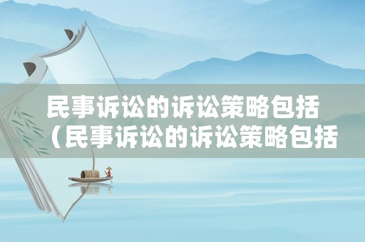 民事訴訟的訴訟策略包括（民事訴訟的訴訟策略包括什么）