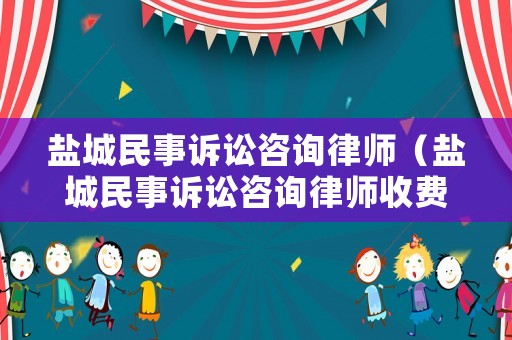 鹽城民事訴訟咨詢律師（鹽城民事訴訟咨詢律師收費標準）