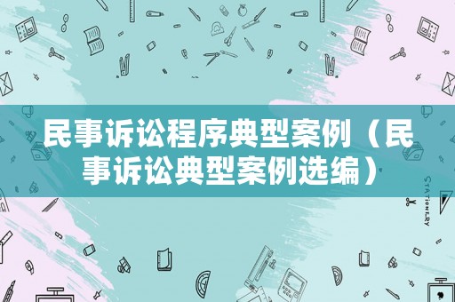 民事訴訟程序典型案例（民事訴訟典型案例選編）
