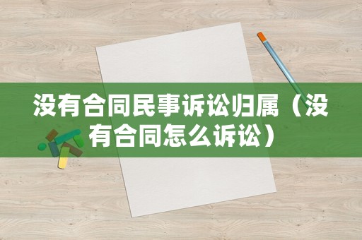 沒有合同民事訴訟歸屬（沒有合同怎么訴訟）