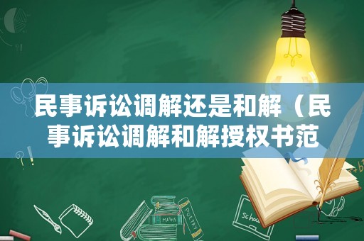 民事訴訟調解還是和解（民事訴訟調解和解授權書范文）