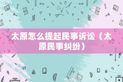 太原怎么提起民事訴訟（太原民事糾紛）