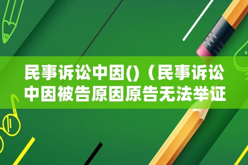 民事訴訟中因()（民事訴訟中因被告原因原告無法舉證怎么處理）