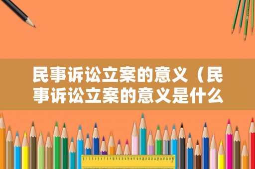 民事訴訟立案的意義（民事訴訟立案的意義是什么）