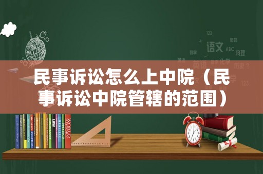民事訴訟怎么上中院（民事訴訟中院管轄的范圍）