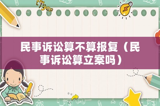 民事訴訟算不算報(bào)復(fù)（民事訴訟算立案嗎）