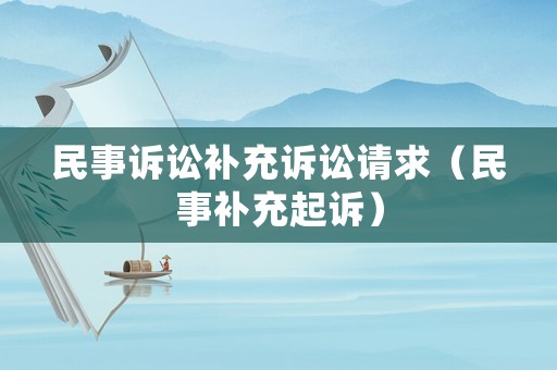 民事訴訟補(bǔ)充訴訟請(qǐng)求（民事補(bǔ)充起訴）